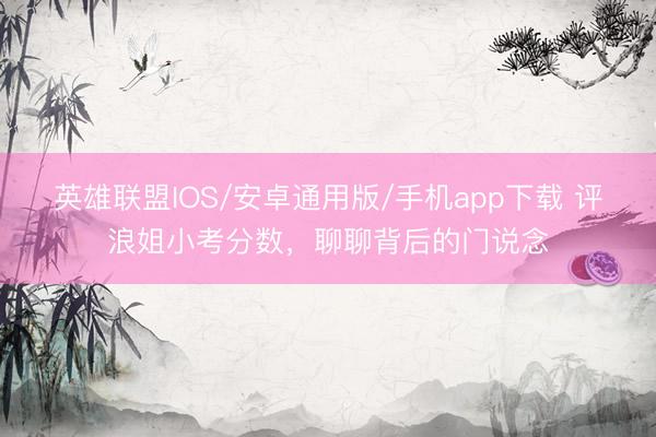 英雄联盟IOS/安卓通用版/手机app下载 评浪姐小考分数，