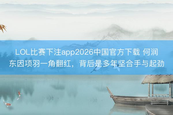 LOL比赛下注app2026中国官方下载 何润东因项羽一角翻红，