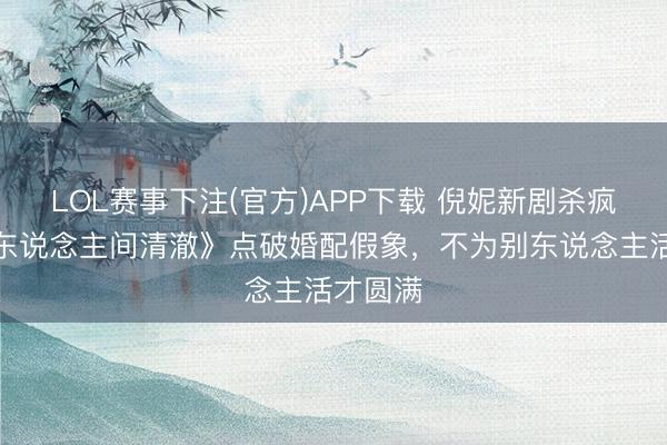 LOL赛事下注(官方)APP下载 倪妮新剧杀疯了！《东说念主间清