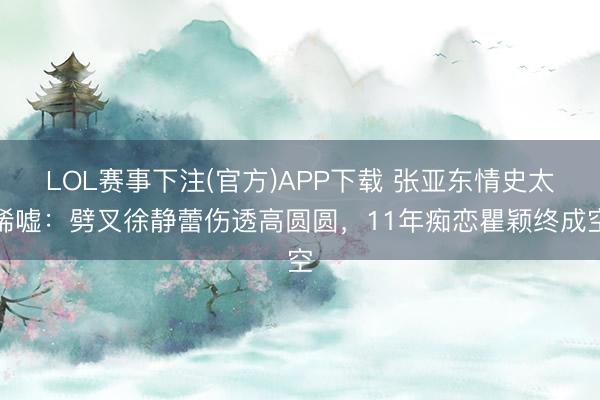 LOL赛事下注(官方)APP下载 张亚东情史太唏嘘：劈叉徐静蕾伤透高圆圆，11年痴恋瞿颖终成空