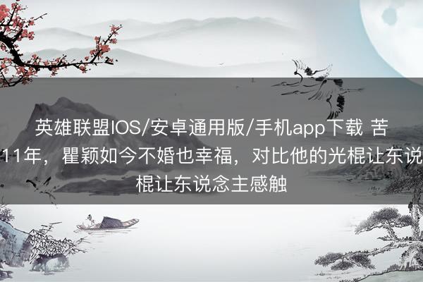 英雄联盟IOS/安卓通用版/手机app下载 苦恋张亚东11年，瞿颖如今不婚也幸福，对比他的光棍让东说念主感触