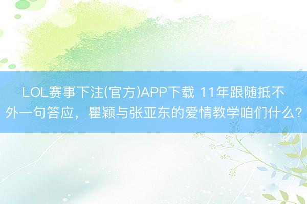 LOL赛事下注(官方)APP下载 11年跟随抵不外一句答应,瞿颖与张亚东的爱情教学咱们什么?