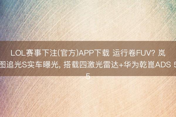 LOL赛事下注(官方)APP下载 运行卷FUV? 岚图追光S实车曝光， 搭载四激光雷达+华为乾崑ADS 5