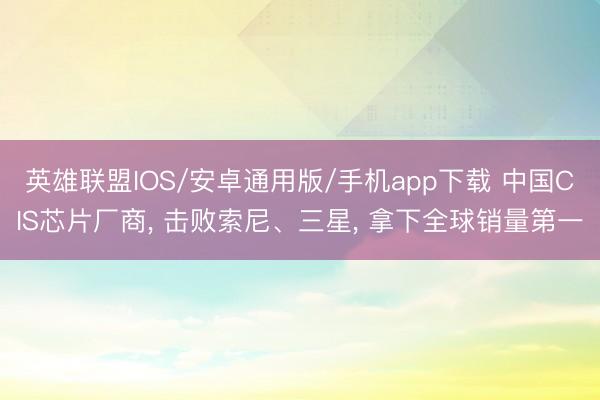 英雄联盟IOS/安卓通用版/手机app下载 中国CIS芯片厂商， 击败索尼、三星， 拿下全球销量第一
