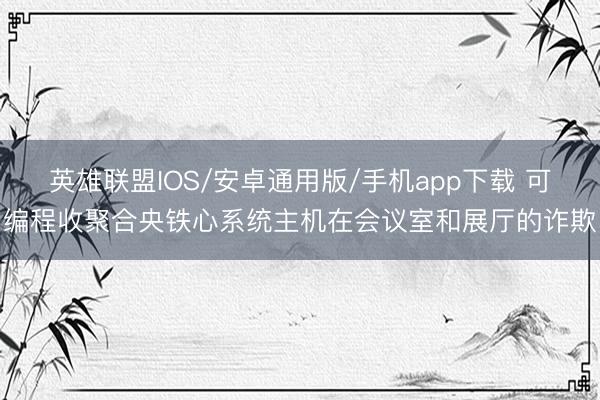 英雄联盟IOS/安卓通用版/手机app下载 可编程收聚合央铁心系统主机在会议室和展厅的诈欺