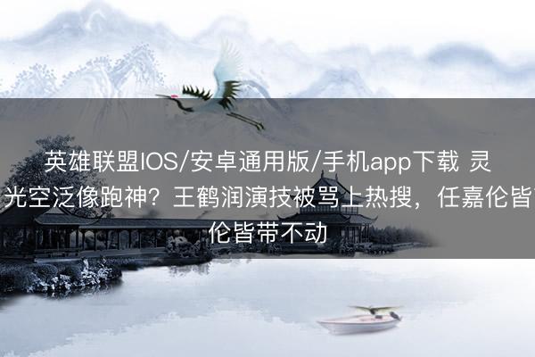 英雄联盟IOS/安卓通用版/手机app下载 灵堂前目光空泛像跑神？王鹤润演技被骂上热搜，任嘉伦皆带不动