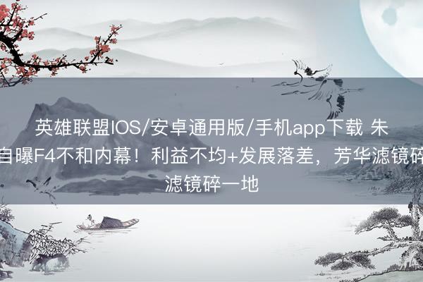 英雄联盟IOS/安卓通用版/手机app下载 朱孝天自曝F4不和内幕！利益不均+发展落差，芳华滤镜碎一地