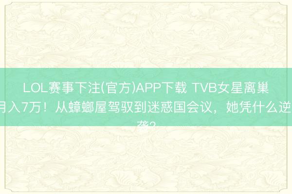 LOL赛事下注(官方)APP下载 TVB女星离巢后月入7万！从蟑螂屋驾驭到迷惑国会议，她凭什么逆袭？