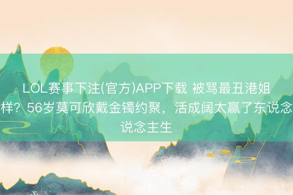 LOL赛事下注(官方)APP下载 被骂最丑港姐又怎样？56岁莫可欣戴金镯约聚，活成阔太赢了东说念主生