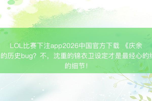 LOL比赛下注app2026中国官方下载 《庆余年》的历史bug？不，沈重的锦衣卫设定才是最经心的细节！