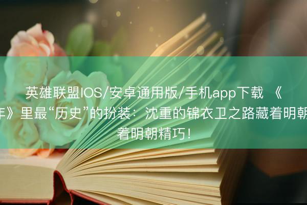 英雄联盟IOS/安卓通用版/手机app下载 《庆余年》里最“历史”的扮装：沈重的锦衣卫之路藏着明朝精巧！