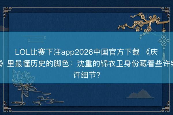 LOL比赛下注app2026中国官方下载 《庆余年》里最懂历史的脚色：沈重的锦衣卫身份藏着些许细节？