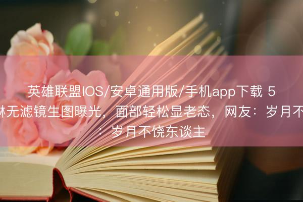 英雄联盟IOS/安卓通用版/手机app下载 58岁关之琳无滤镜生图曝光，面部轻松显老态，网友：岁月不饶东谈主