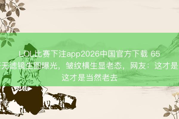 LOL比赛下注app2026中国官方下载 65岁汪明荃无滤镜生图曝光，皱纹横生显老态，网友：这才是当然老去