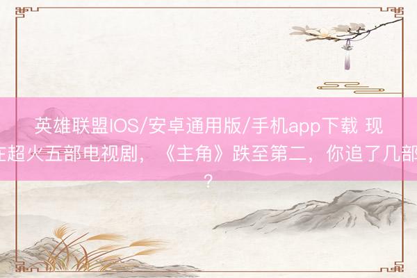 英雄联盟IOS/安卓通用版/手机app下载 现在超火五部电视剧，《主角》跌至第二，你追了几部？