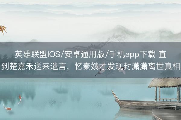 英雄联盟IOS/安卓通用版/手机app下载 直到楚嘉禾送来遗言，忆秦娥才发现封潇潇离世真相