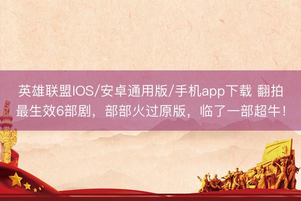 英雄联盟IOS/安卓通用版/手机app下载 翻拍最生效6部剧,部部火过原版,临了一部超牛!