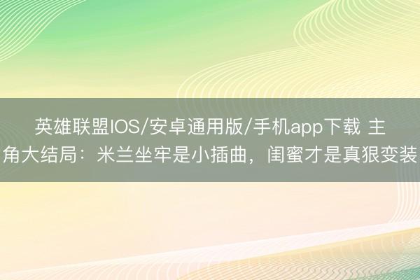 英雄联盟IOS/安卓通用版/手机app下载 主角大结局：米兰坐牢是小插曲，闺蜜才是真狠变装