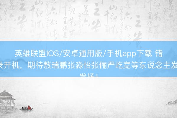 英雄联盟IOS/安卓通用版/手机app下载 错世录开机，期待敖瑞鹏张淼怡张俪严屹宽等东说念主发扬！