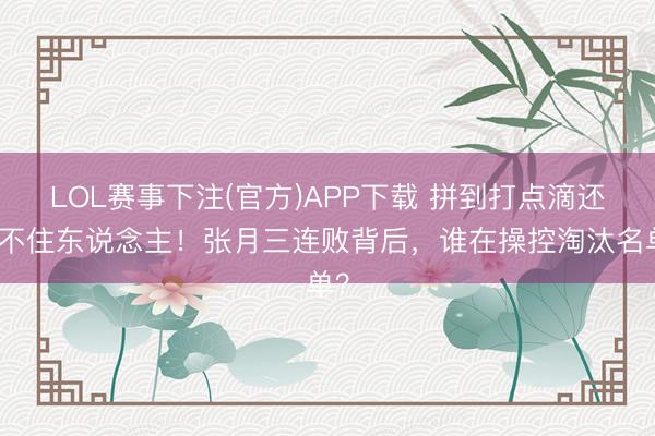 LOL赛事下注(官方)APP下载 拼到打点滴还留不住东说念主!张月三连败背后,谁在操控淘汰名单?