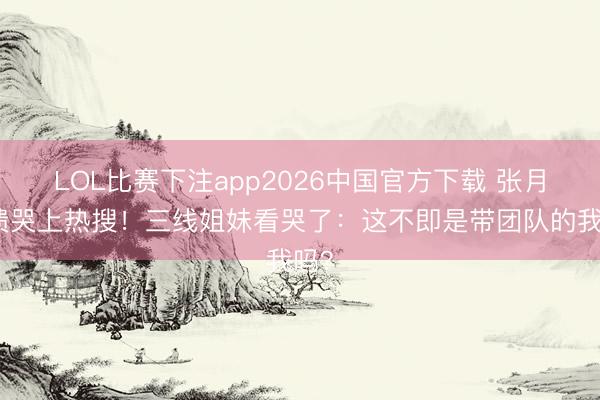 LOL比赛下注app2026中国官方下载 张月崩溃哭上热搜！三线姐妹看哭了：这不即是带团队的我吗？