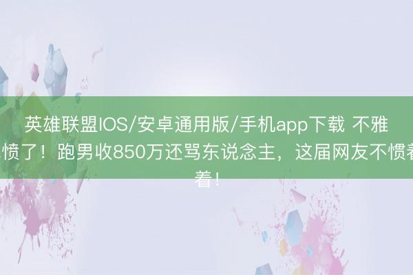 英雄联盟IOS/安卓通用版/手机app下载 不雅民愤了!跑男收850万还骂东说念主,这届网友不惯着!