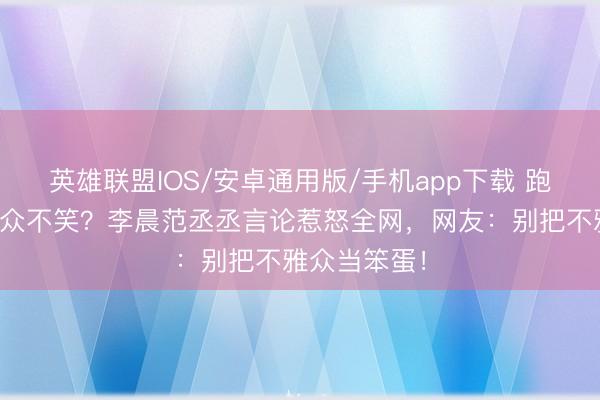 英雄联盟IOS/安卓通用版/手机app下载 跑男嘲讽不雅众不笑？李晨范丞丞言论惹怒全网，网友：别把不雅众当笨蛋！