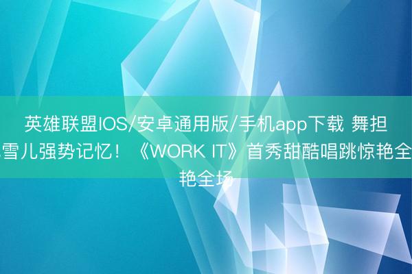 英雄联盟IOS/安卓通用版/手机app下载 舞担孔雪儿强势记忆！《WORK IT》首秀甜酷唱跳惊艳全场
