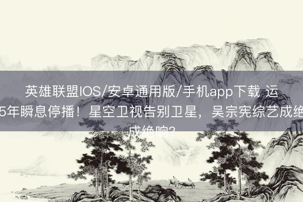 英雄联盟IOS/安卓通用版/手机app下载 运营35年瞬息停播！星空卫视告别卫星，吴宗宪综艺成绝响？