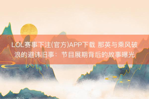 LOL赛事下注(官方)APP下载 那英与乘风破浪的避讳旧事：节目展期背后的故事曝光