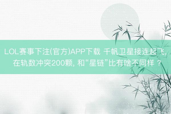 LOL赛事下注(官方)APP下载 千帆卫星接连起飞， 在轨数冲突200颗， 和“星链”比有啥不同样 ?