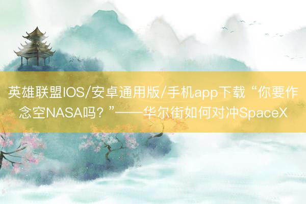 英雄联盟IOS/安卓通用版/手机app下载 “你要作念空NASA吗? ”——华尔街如何对冲SpaceX