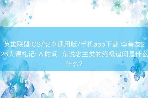 英雄联盟IOS/安卓通用版/手机app下载 李善友2026大课札记: AI时间, 东说念主类的终极追问是什么?