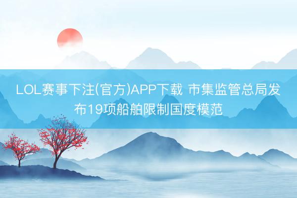 LOL赛事下注(官方)APP下载 市集监管总局发布19项船舶限制国度模范