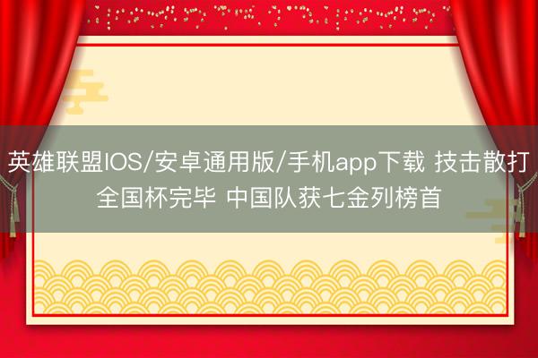 英雄联盟IOS/安卓通用版/手机app下载 技击散打全国杯完毕 中国队获七金列榜首