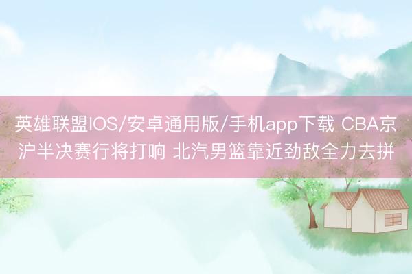 英雄联盟IOS/安卓通用版/手机app下载 CBA京沪半决赛行将打响 北汽男篮靠近劲敌全力去拼