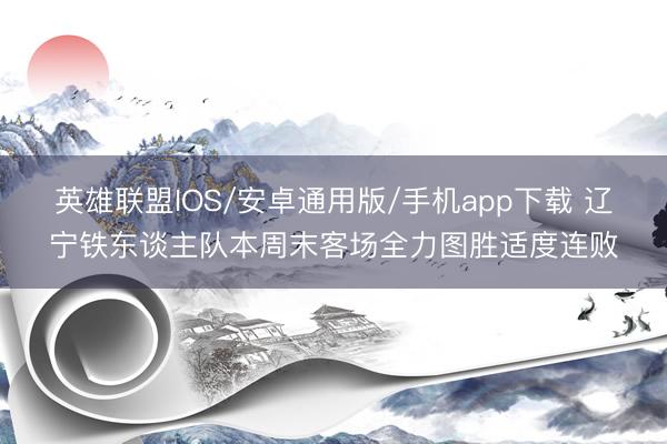 英雄联盟IOS/安卓通用版/手机app下载 辽宁铁东谈主队本周末客场全力图胜适度连败