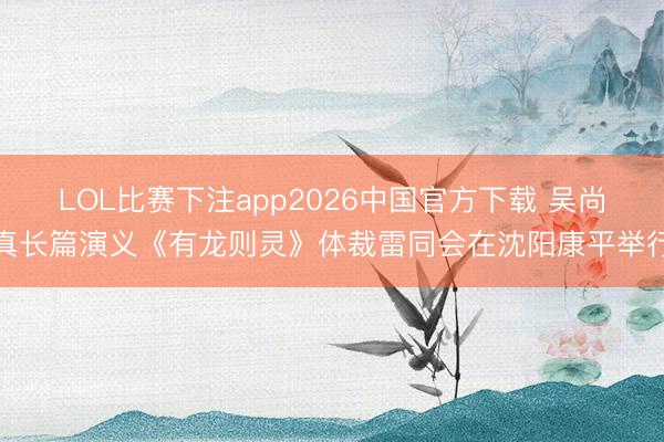 LOL比赛下注app2026中国官方下载 吴尚真长篇演义《有龙则灵》体裁雷同会在沈阳康平举行