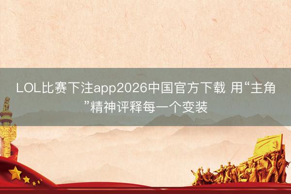 LOL比赛下注app2026中国官方下载 用“主角”精神评释每一个变装