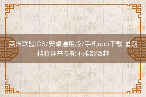 英雄联盟IOS/安卓通用版/手机app下载 暑期档将迎来多轮不雅影激越
