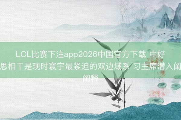 LOL比赛下注app2026中国官方下载 中好意思相干是现时寰宇最紧迫的双边域系 习主席潜入阐释