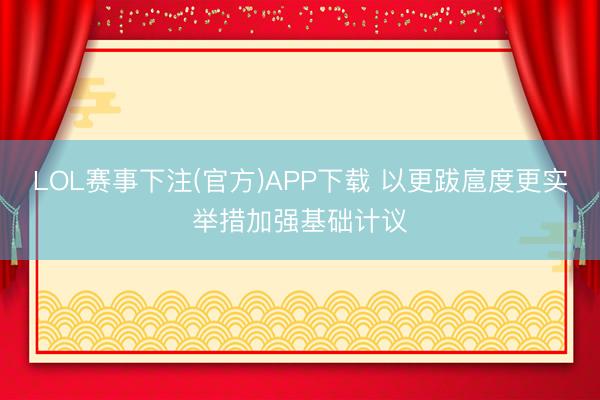 LOL赛事下注(官方)APP下载 以更跋扈度更实举措加强基础计议