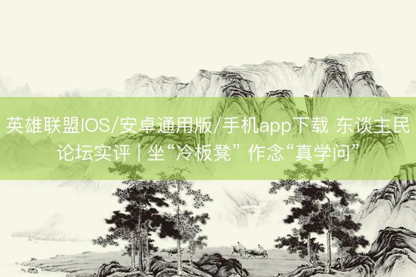 英雄联盟IOS/安卓通用版/手机app下载 东谈主民论坛实评 | 坐“冷板凳” 作念“真学问”