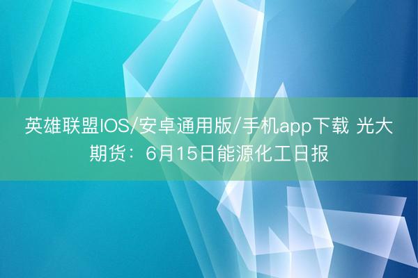 英雄联盟IOS/安卓通用版/手机app下载 光大期货：6月15日能源化工日报