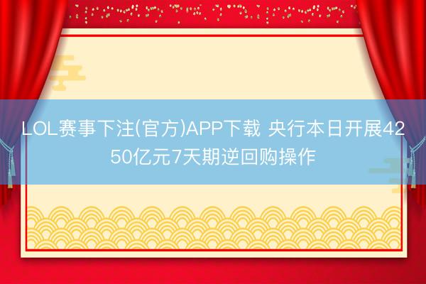 LOL赛事下注(官方)APP下载 央行本日开展4250亿元7天期逆回购操作