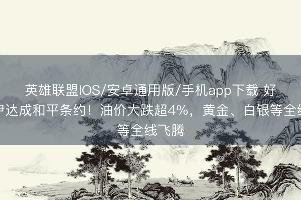 英雄联盟IOS/安卓通用版/手机app下载 好意思伊达成和平条约!油价大跌超4%,黄金、白银等全线飞腾