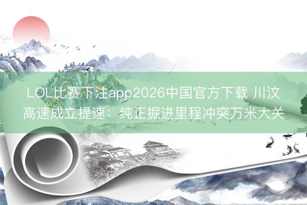 LOL比赛下注app2026中国官方下载 川汶高速成立提速：纯正掘进里程冲突万米大关