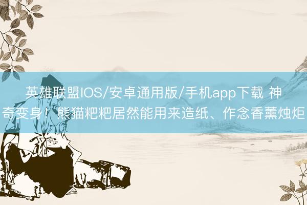 英雄联盟IOS/安卓通用版/手机app下载 神奇变身！熊猫粑粑居然能用来造纸、作念香薰烛炬