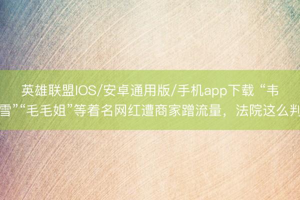 英雄联盟IOS/安卓通用版/手机app下载 “韦雪”“毛毛姐”等着名网红遭商家蹭流量,法院这么判