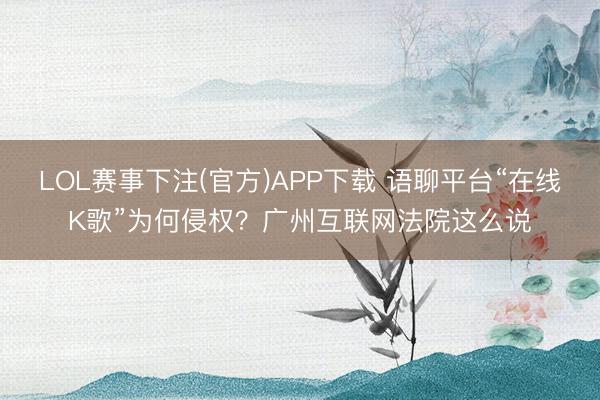 LOL赛事下注(官方)APP下载 语聊平台“在线K歌”为何侵权?广州互联网法院这么说